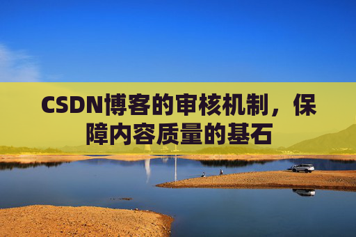 CSDN博客的审核机制，保障内容质量的基石